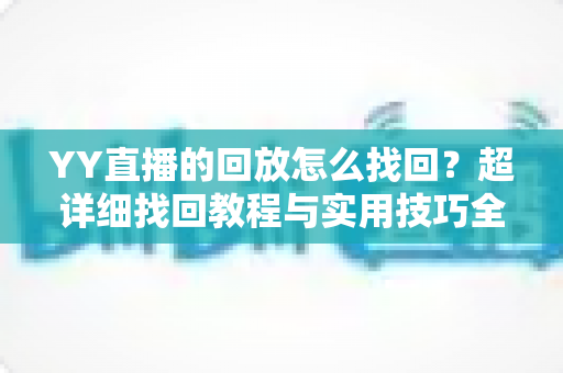 YY直播的回放怎么找回？超详细找回教程与实用技巧全解析