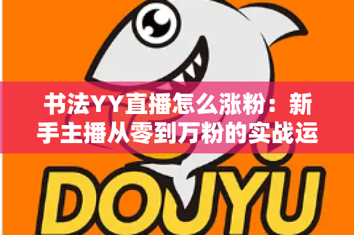 书法YY直播怎么涨粉：新手主播从零到万粉的实战运营指南