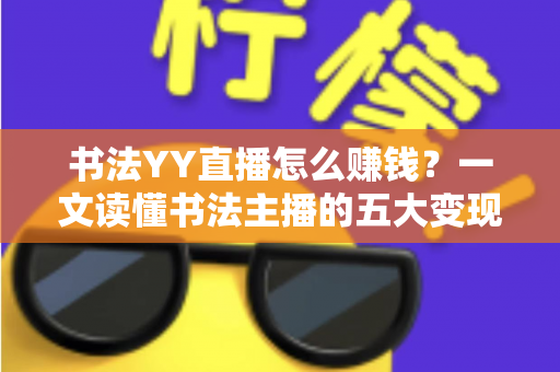书法YY直播怎么赚钱？一文读懂书法主播的五大变现渠道与实战技巧