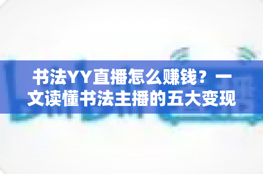 书法YY直播怎么赚钱？一文读懂书法主播的五大变现渠道与实战技巧