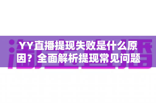 YY直播提现失败是什么原因?全面解析提现常见问题与高效解决方案指南 YY直播提现失败是什么原因?全面解析提现常见问题与高效解决方案指南