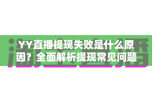 YY直播提现失败是什么原因？全面解析提现常见问题与高效解决方案指南