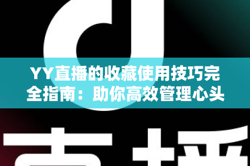 YY直播的收藏使用技巧完全指南：助你高效管理心头好内容，追播不再错过