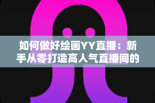 如何做好绘画YY直播:新手从零打造高人气直播间的实战指南 如何做好绘画YY直播:新手从零打造高人气直播间的实战指南