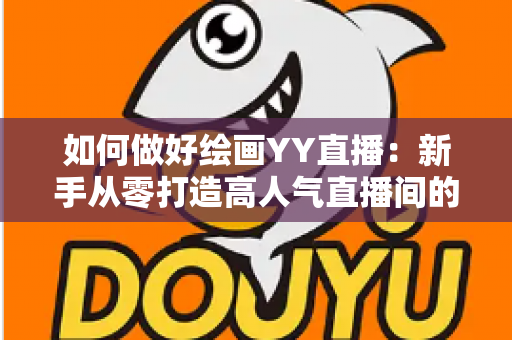 如何做好绘画YY直播:新手从零打造高人气直播间的实战指南 如何做好绘画YY直播:新手从零打造高人气直播间的实战指南