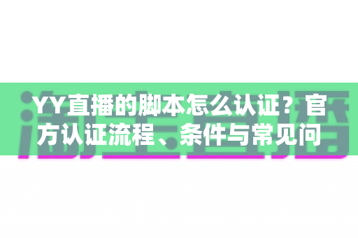 YY直播的脚本怎么认证?官方认证流程、条件与常见问题一文讲清 YY直播的脚本怎么认证?官方认证流程、条件与常见问题一文讲清