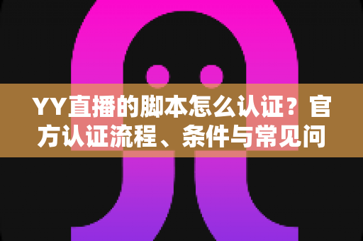 YY直播的脚本怎么认证?官方认证流程、条件与常见问题一文讲清 YY直播的脚本怎么认证?官方认证流程、条件与常见问题一文讲清