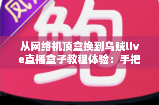 从网络机顶盒换到乌贼live直播盒子教程体验:手把手教你完成切换并分享真实使用感受 从网络机顶盒换到乌贼live直播盒子教程体验:手把手教你完成切换并分享真实使用感受