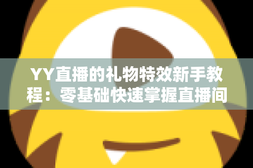 YY直播的礼物特效新手教程:零基础快速掌握直播间礼物玩法与视觉盛宴全攻略 YY直播的礼物特效新手教程:零基础快速掌握直播间礼物玩法与视觉盛宴全攻略