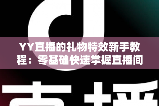 YY直播的礼物特效新手教程:零基础快速掌握直播间礼物玩法与视觉盛宴全攻略 YY直播的礼物特效新手教程:零基础快速掌握直播间礼物玩法与视觉盛宴全攻略