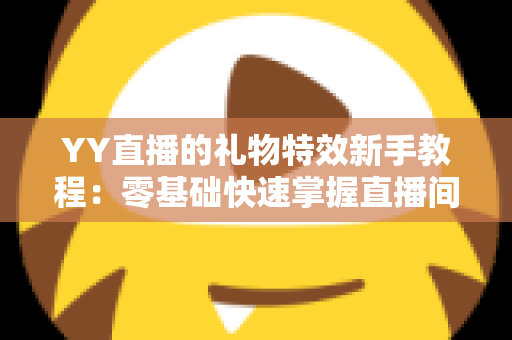 YY直播的礼物特效新手教程:零基础快速掌握直播间礼物玩法与视觉盛宴全攻略 YY直播的礼物特效新手教程:零基础快速掌握直播间礼物玩法与视觉盛宴全攻略