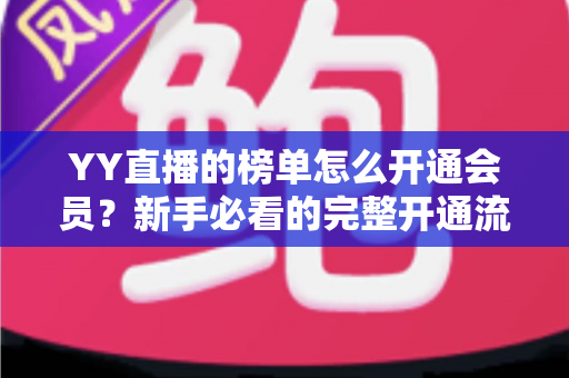 YY直播的榜单怎么开通会员？新手必看的完整开通流程与榜单进阶攻略
