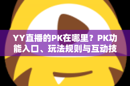 YY直播的PK在哪里?PK功能入口、玩法规则与互动技巧一站式全解析 YY直播的PK在哪里?PK功能入口、玩法规则与互动技巧一站式全解析