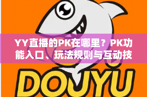 YY直播的PK在哪里?PK功能入口、玩法规则与互动技巧一站式全解析 YY直播的PK在哪里?PK功能入口、玩法规则与互动技巧一站式全解析