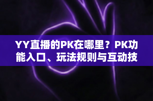YY直播的PK在哪里?PK功能入口、玩法规则与互动技巧一站式全解析 YY直播的PK在哪里?PK功能入口、玩法规则与互动技巧一站式全解析