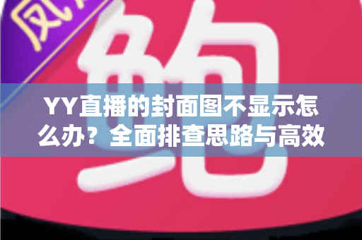 YY直播的封面图不显示怎么办？全面排查思路与高效解决方案一站式指南