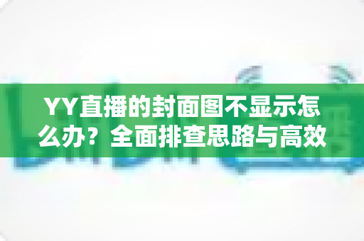 YY直播的封面图不显示怎么办？全面排查思路与高效解决方案一站式指南