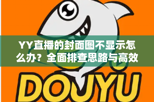 YY直播的封面图不显示怎么办？全面排查思路与高效解决方案一站式指南