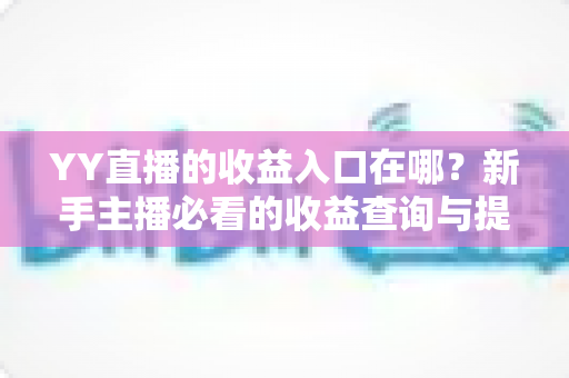 YY直播的收益入口在哪？新手主播必看的收益查询与提现完整攻略