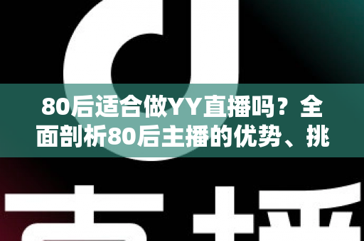 80后适合做YY直播吗?全面剖析80后主播的优势、挑战与突围之道 80后适合做YY直播吗?全面剖析80后主播的优势、挑战与突围之道