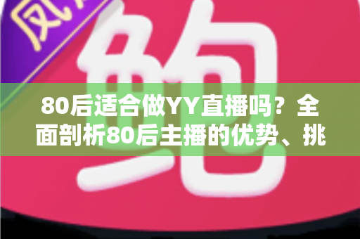 80后适合做YY直播吗？全面剖析80后主播的优势、挑战与突围之道
