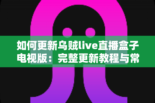 如何更新乌贼live直播盒子电视版:完整更新教程与常见问题一站式解决指南 如何更新乌贼live直播盒子电视版:完整更新教程与常见问题一站式解决指南