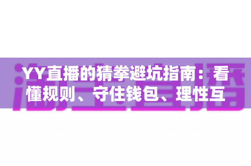 YY直播的猜拳避坑指南：看懂规则、守住钱包、理性互动一步到位