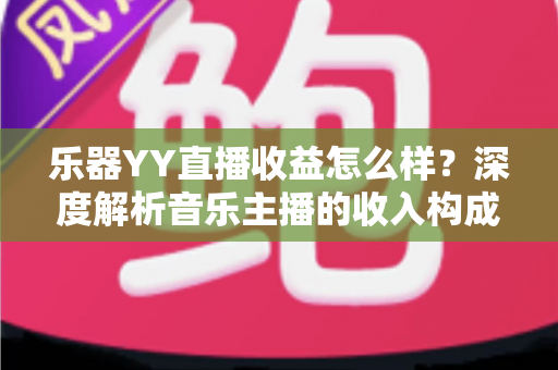 乐器YY直播收益怎么样？深度解析音乐主播的收入构成与赚钱技巧