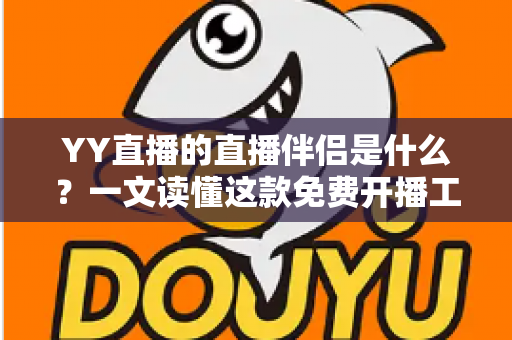 YY直播的直播伴侣是什么？一文读懂这款免费开播工具的功能、下载与使用技巧