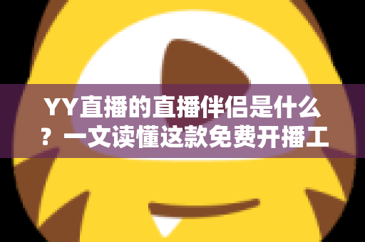YY直播的直播伴侣是什么？一文读懂这款免费开播工具的功能、下载与使用技巧