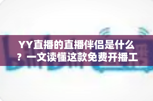 YY直播的直播伴侣是什么？一文读懂这款免费开播工具的功能、下载与使用技巧