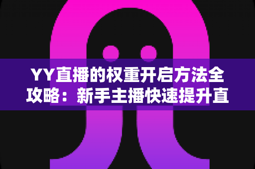 YY直播的权重开启方法全攻略:新手主播快速提升直播间流量与曝光的实战指南 YY直播的权重开启方法全攻略:新手主播快速提升直播间流量与曝光的实战指南