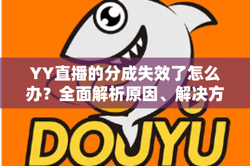 YY直播的分成失效了怎么办?全面解析原因、解决方法与预防措施 YY直播的分成失效了怎么办?全面解析原因、解决方法与预防措施