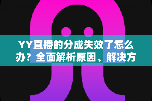 YY直播的分成失效了怎么办?全面解析原因、解决方法与预防措施 YY直播的分成失效了怎么办?全面解析原因、解决方法与预防措施