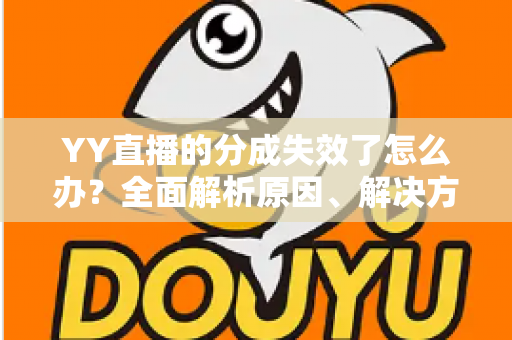 YY直播的分成失效了怎么办?全面解析原因、解决方法与预防措施 YY直播的分成失效了怎么办?全面解析原因、解决方法与预防措施