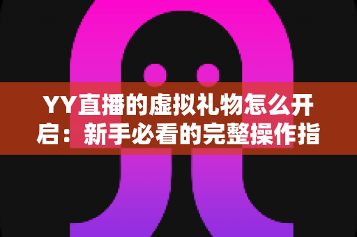 YY直播的虚拟礼物怎么开启:新手必看的完整操作指南与实用技巧 YY直播的虚拟礼物怎么开启:新手必看的完整操作指南与实用技巧