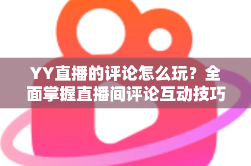 YY直播的评论怎么玩?全面掌握直播间评论互动技巧的实用指南 YY直播的评论怎么玩?全面掌握直播间评论互动技巧的实用指南
