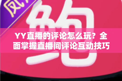 YY直播的评论怎么玩？全面掌握直播间评论互动技巧的实用指南