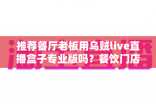 推荐餐厅老板用乌贼live直播盒子专业版吗?餐饮门店直播引流利器深度测评与选购指南 推荐餐厅老板用乌贼live直播盒子专业版吗?餐饮门店直播引流利器深度测评与选购指南