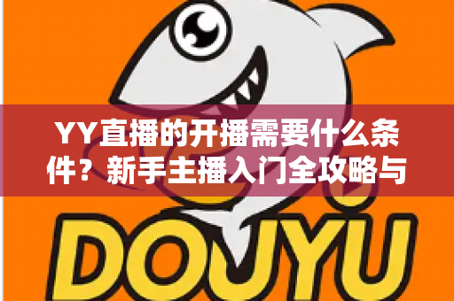 YY直播的开播需要什么条件?新手主播入门全攻略与开播条件详解 YY直播的开播需要什么条件?新手主播入门全攻略与开播条件详解