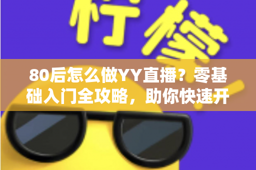 80后怎么做YY直播？零基础入门全攻略，助你快速开启直播新事业