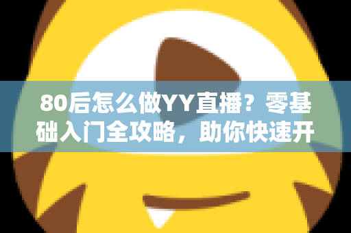 80后怎么做YY直播？零基础入门全攻略，助你快速开启直播新事业