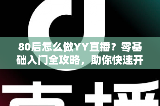 80后怎么做YY直播？零基础入门全攻略，助你快速开启直播新事业