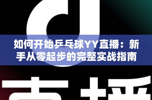 如何开始乒乓球YY直播：新手从零起步的完整实战指南