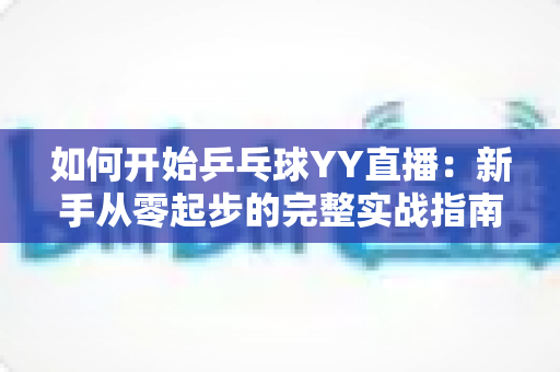 如何开始乒乓球YY直播：新手从零起步的完整实战指南