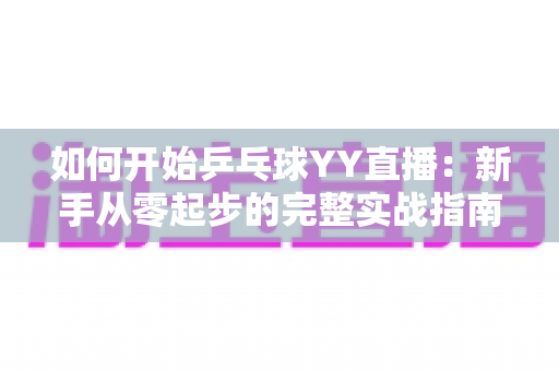 如何开始乒乓球YY直播：新手从零起步的完整实战指南