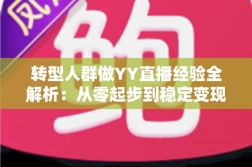 转型人群做YY直播经验全解析:从零起步到稳定变现的实用指南 转型人群做YY直播经验全解析:从零起步到稳定变现的实用指南