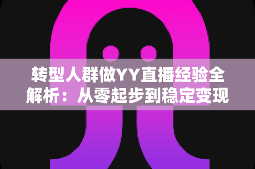 转型人群做YY直播经验全解析:从零起步到稳定变现的实用指南 转型人群做YY直播经验全解析:从零起步到稳定变现的实用指南