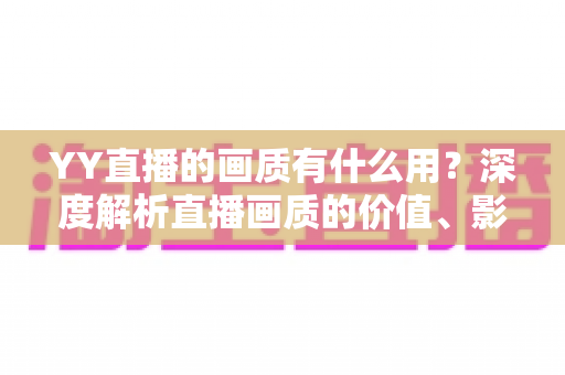 YY直播的画质有什么用?深度解析直播画质的价值、影响与优化全攻略 YY直播的画质有什么用?深度解析直播画质的价值、影响与优化全攻略