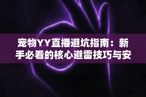宠物YY直播避坑指南：新手必看的核心避雷技巧与安全交易全攻略